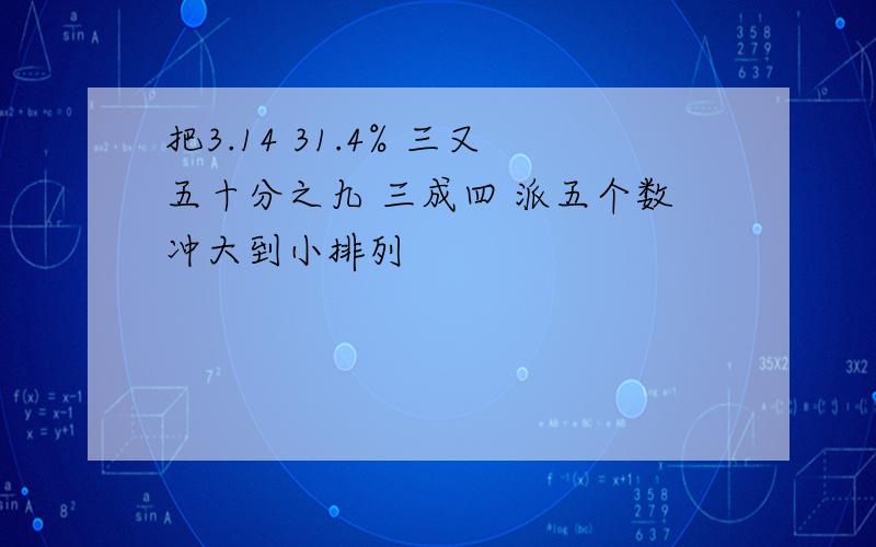 把3.14 31.4% 三又五十分之九 三成四 派五个数冲大到小排列