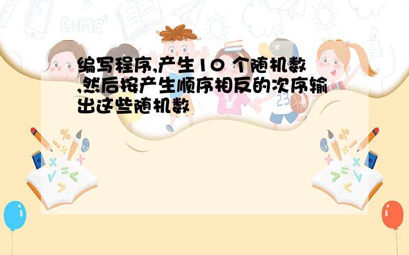 编写程序,产生10 个随机数,然后按产生顺序相反的次序输出这些随机数