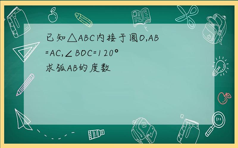 已知△ABC内接于圆O,AB=AC,∠BOC=120° 求弧AB的度数