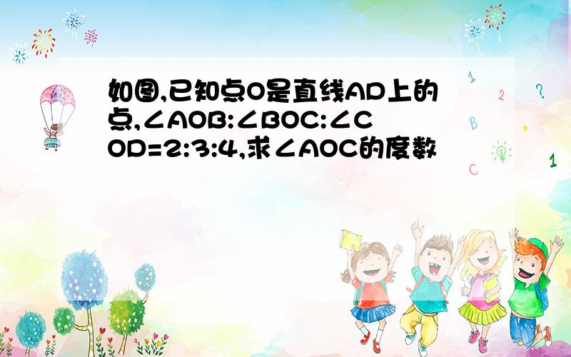 如图,已知点O是直线AD上的点,∠AOB:∠BOC:∠COD=2:3:4,求∠AOC的度数