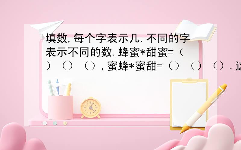 填数,每个字表示几.不同的字表示不同的数.蜂蜜*甜蜜=（）（）（）,蜜蜂*蜜甜=（）（）（）.这2个三位数是一样的.那么这几个中文字表示几阿?如何思考,有突破口吗?