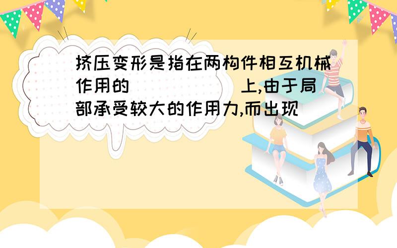 挤压变形是指在两构件相互机械作用的______上,由于局部承受较大的作用力,而出现______或______现象.构件发生______的接触面称为挤压面.