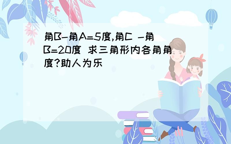 角B-角A=5度,角C -角B=20度 求三角形内各角角度?助人为乐