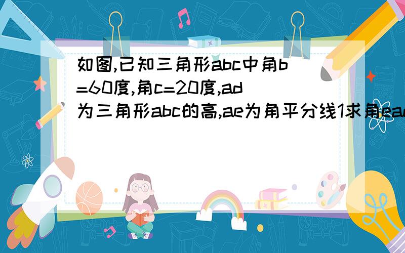 如图,已知三角形abc中角b=60度,角c=20度,ad为三角形abc的高,ae为角平分线1求角ead的度数2试确定角dae与角b,角c的关系,并说明理由