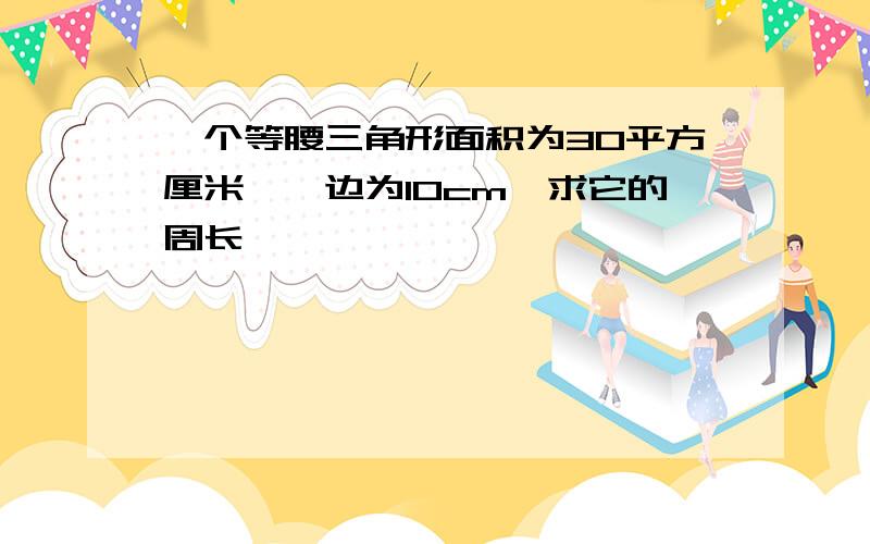 一个等腰三角形面积为30平方厘米,一边为10cm,求它的周长