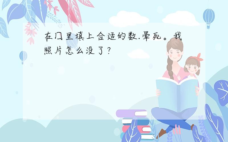 在囗里填上合适的数.晕死。我照片怎么没了？