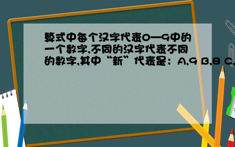 算式中每个汉字代表0—9中的一个数字,不同的汉字代表不同的数字,其中“新”代表是：A,9 B,8 C,2 D,1客到新大新* 新——————新大新到客