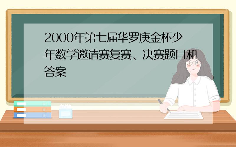 2000年第七届华罗庚金杯少年数学邀请赛复赛、决赛题目和答案