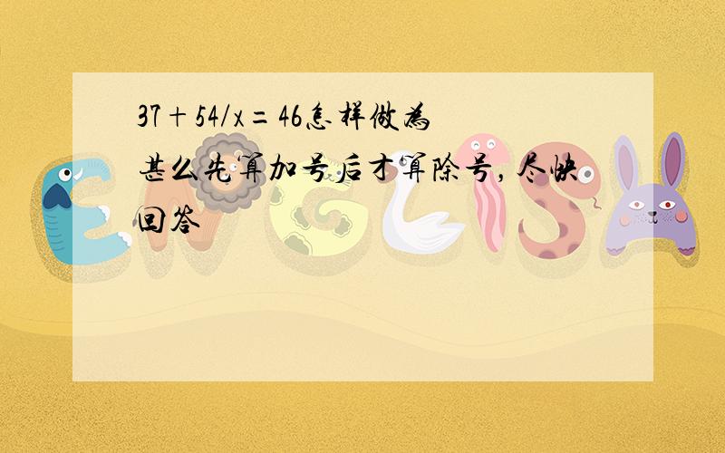 37+54/x=46怎样做为甚么先算加号后才算除号，尽快回答