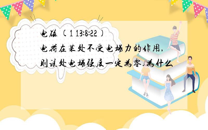 电磁 (1 13:8:22)电荷在某处不受电场力的作用,则该处电场强度一定为零.为什么