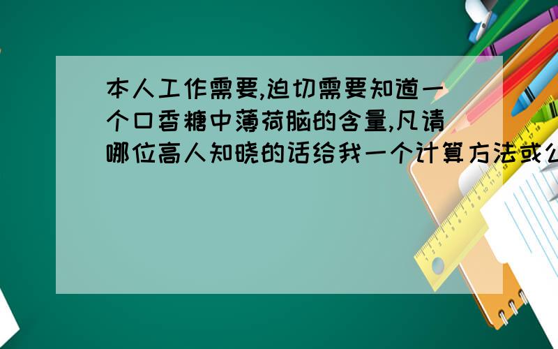 本人工作需要,迫切需要知道一个口香糖中薄荷脑的含量,凡请哪位高人知晓的话给我一个计算方法或公式.十分感