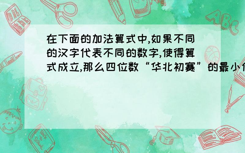 在下面的加法算式中,如果不同的汉字代表不同的数字,使得算式成立,那么四位数“华北初赛”的最小值是__兔年+十六届+华杯初赛=2011