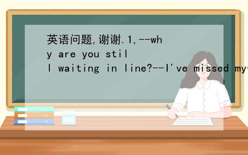 英语问题,谢谢.1,--why are you still waiting in line?--I've missed my-----A place B order C turn D time 答案C 怎么翻译.