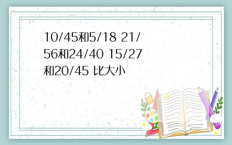 10/45和5/18 21/56和24/40 15/27和20/45 比大小