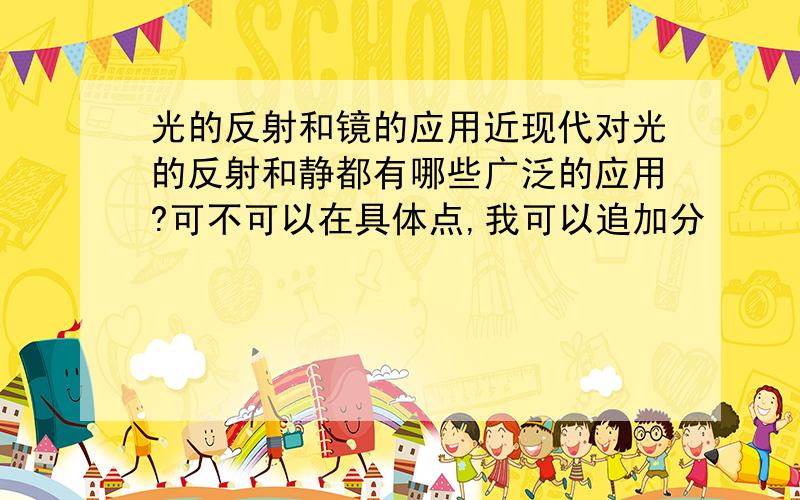 光的反射和镜的应用近现代对光的反射和静都有哪些广泛的应用?可不可以在具体点,我可以追加分