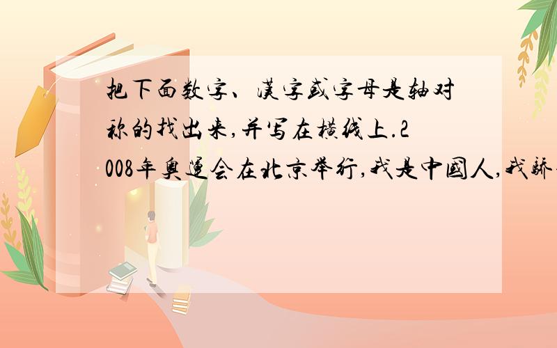 把下面数字、汉字或字母是轴对称的找出来,并写在横线上.2008年奥运会在北京举行,我是中国人,我骄傲!