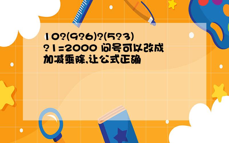 10?(9?6)?(5?3)?1=2000 问号可以改成加减乘除,让公式正确