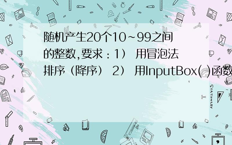 随机产生20个10~99之间的整数,要求：1） 用冒泡法排序（降序） 2） 用InputBox( )函数输入一整数X