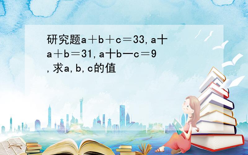 研究题a＋b＋c＝33,a十a＋b＝31,a十b一c＝9,求a,b,c的值