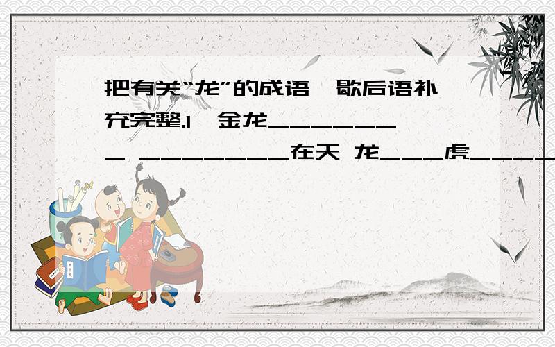 把有关“龙”的成语、歇后语补充完整.1、金龙_______ _______在天 龙___虎____龙凤_______ _______精神 生___活____藏龙_______ 车___马____ 来___龙___________龙蛇 2、八月十五看龙灯——大水冲了龙王庙—