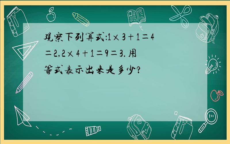 观察下列算式：1×3+1＝4＝2,2×4+1＝9＝3.用等式表示出来是多少?