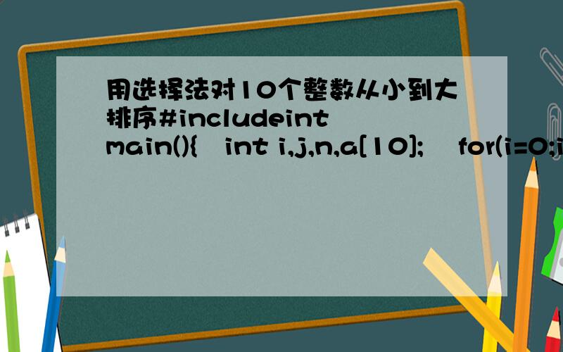 用选择法对10个整数从小到大排序#includeint main(){int i,j,n,a[10]; for(i=0;i
