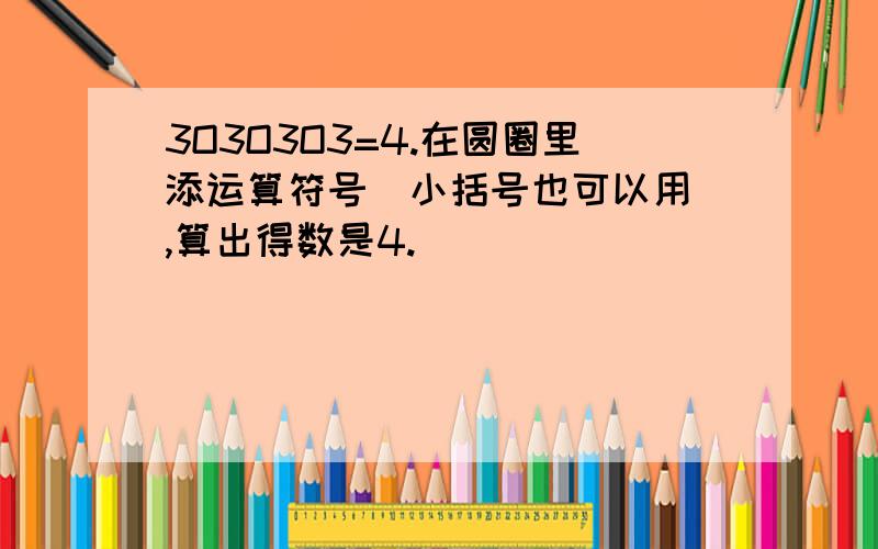 3O3O3O3=4.在圆圈里添运算符号（小括号也可以用）,算出得数是4.