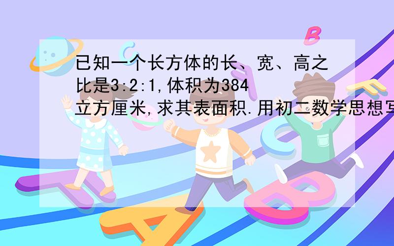 已知一个长方体的长、宽、高之比是3:2:1,体积为384立方厘米,求其表面积.用初二数学思想写明过程!