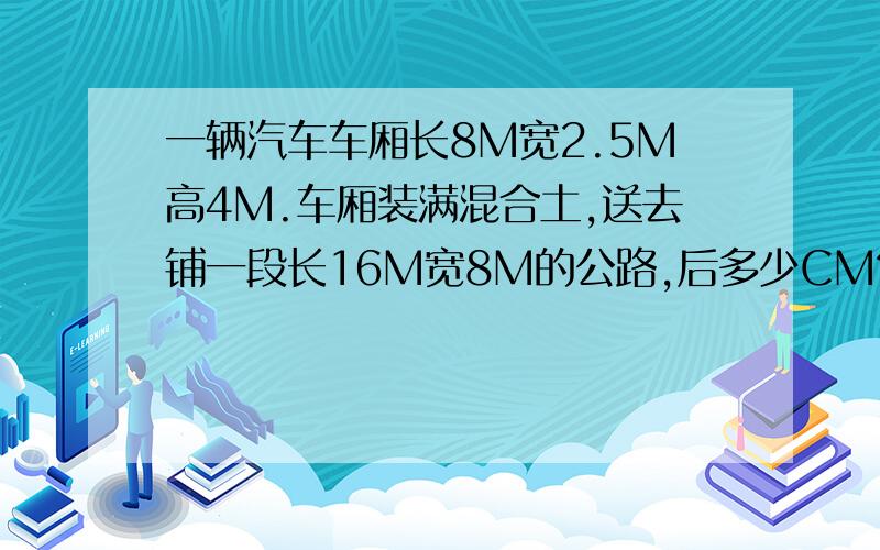 一辆汽车车厢长8M宽2.5M高4M.车厢装满混合土,送去铺一段长16M宽8M的公路,后多少CM?