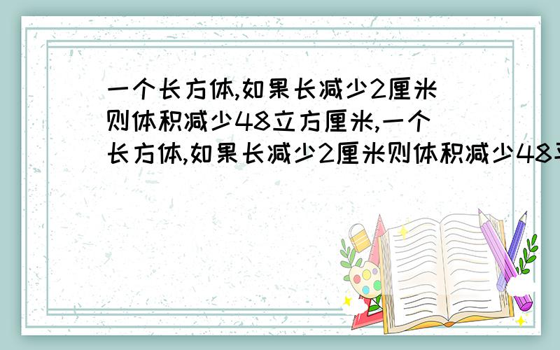 一个长方体,如果长减少2厘米则体积减少48立方厘米,一个长方体,如果长减少2厘米则体积减少48平方厘米,如果宽增加5厘米则体积增加65平方厘米,如果高增加4厘米则体积增加96平方厘米,原来长