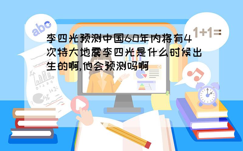 李四光预测中国60年内将有4次特大地震李四光是什么时候出生的啊,他会预测吗啊