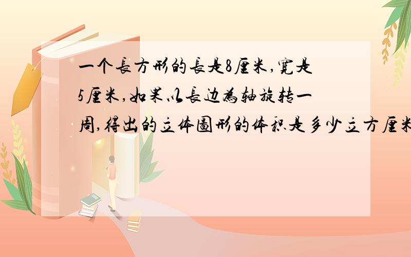 一个长方形的长是8厘米,宽是5厘米,如果以长边为轴旋转一周,得出的立体图形的体积是多少立方厘米?