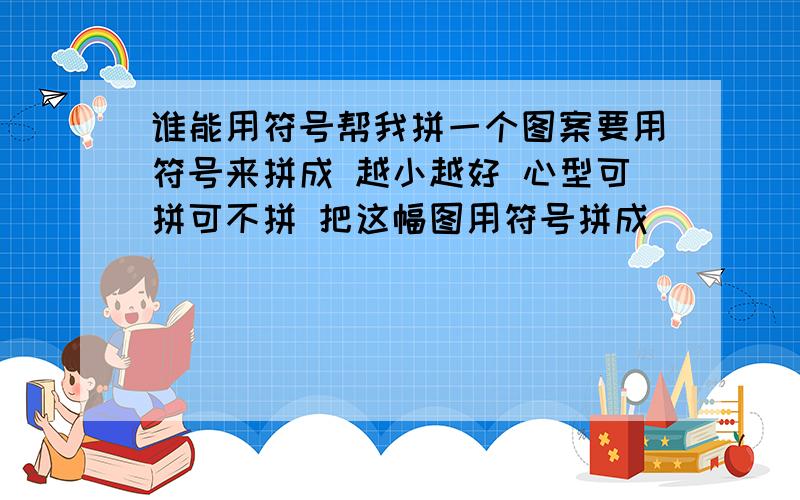 谁能用符号帮我拼一个图案要用符号来拼成 越小越好 心型可拼可不拼 把这幅图用符号拼成