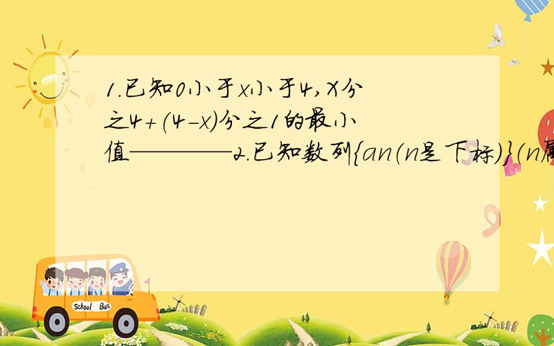 1.已知0小于x小于4,X分之4+(4-x)分之1的最小值————2.已知数列｛an（n是下标）｝（n属于正整数）,函数fn（n是下标）（x）=x的平方+3nx+an（n是下标）.若对一切正整数n,数列｛bn（n是下标）｝