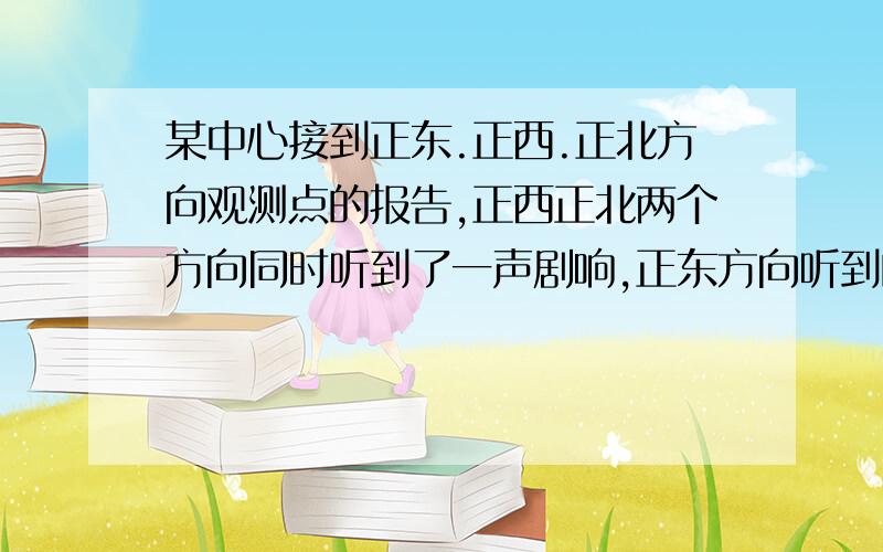 某中心接到正东.正西.正北方向观测点的报告,正西正北两个方向同时听到了一声剧响,正东方向听到的时间比其他两个方向观测点晚4秒,已知各观测点到该中心的距离都是1020米,试确定该巨响