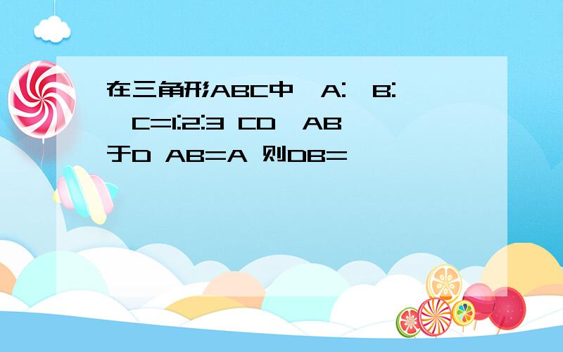 在三角形ABC中∠A:∠B:∠C=1:2:3 CD⊥AB于D AB=A 则DB=