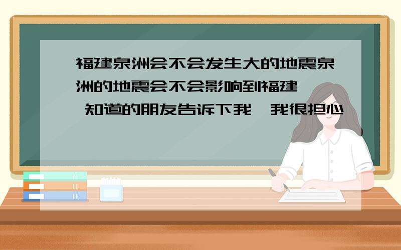 福建泉洲会不会发生大的地震泉洲的地震会不会影响到福建`` 知道的朋友告诉下我,我很担心`