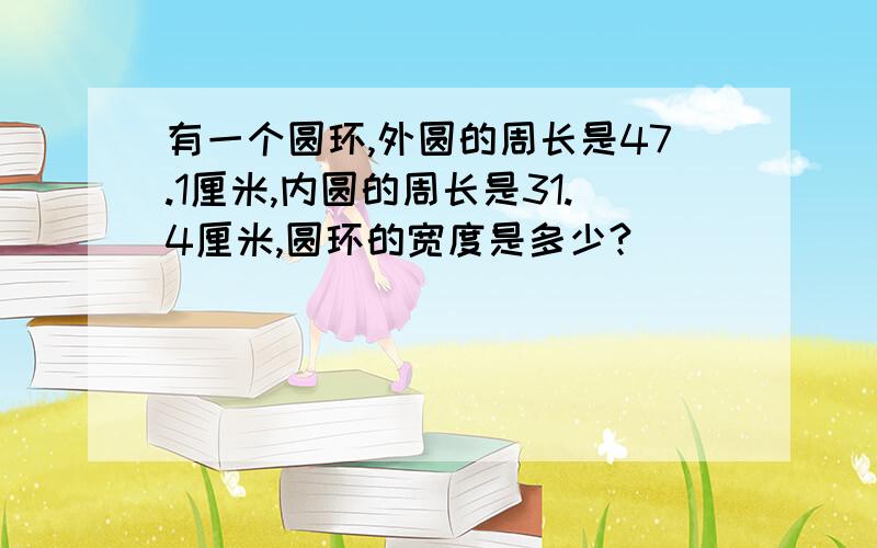 有一个圆环,外圆的周长是47.1厘米,内圆的周长是31.4厘米,圆环的宽度是多少?