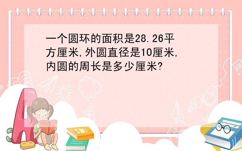 一个圆环的面积是28.26平方厘米,外圆直径是10厘米,内圆的周长是多少厘米?