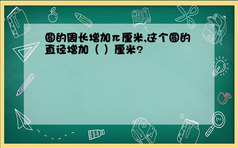 圆的周长增加π厘米,这个圆的直径增加（ ）厘米?