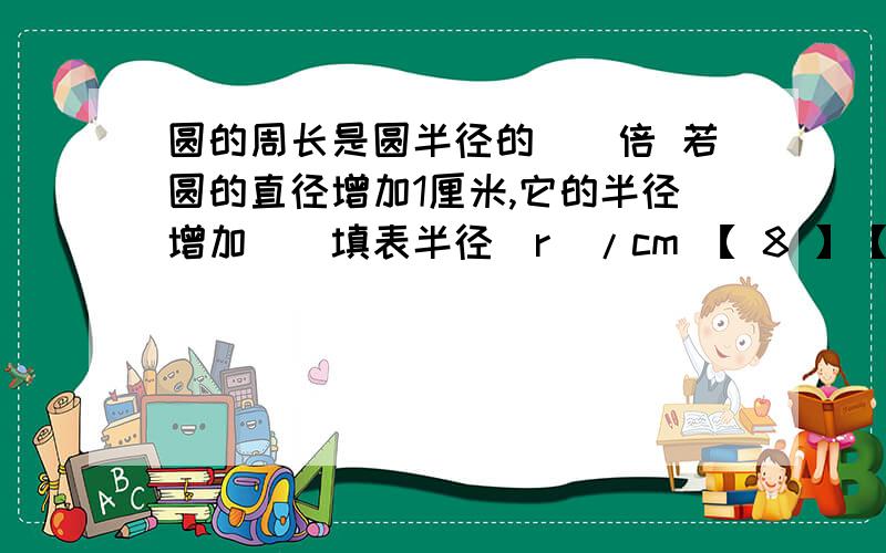 圆的周长是圆半径的()倍 若圆的直径增加1厘米,它的半径增加()填表半径(r)/cm 【 8 】【 】【 】【 6 .5 】 【 】 【 】直径(d)/cm【 】 【 12 】 【 】 【 】 【 10 】 【 】周长(C)/cm【 】 【 】 【 1