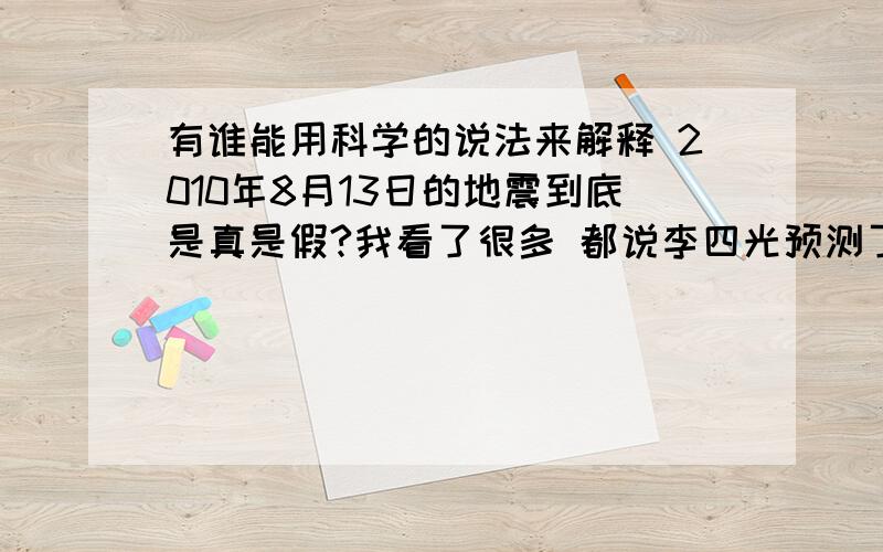 有谁能用科学的说法来解释 2010年8月13日的地震到底是真是假?我看了很多 都说李四光预测了地震 前三个都发生了 但是现在的科技都不能预测地震 何况古时候的李四光 我就住在福建这一代