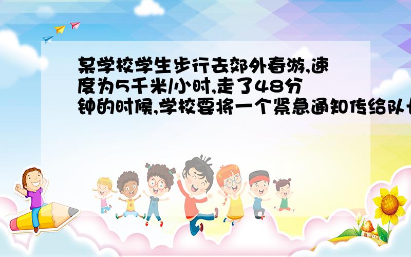 某学校学生步行去郊外春游,速度为5千米/小时,走了48分钟的时候,学校要将一个紧急通知传给队长,通信员从学校出发,骑摩托车以35千米/小时的速度按原路追上去,通信员要用多少时间可以追上