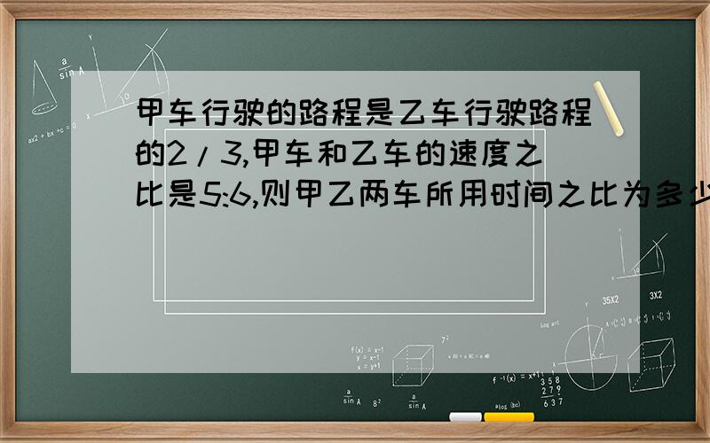 甲车行驶的路程是乙车行驶路程的2/3,甲车和乙车的速度之比是5:6,则甲乙两车所用时间之比为多少?