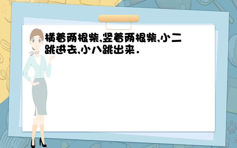 横着两根柴,竖着两根柴,小二跳进去,小八跳出来．