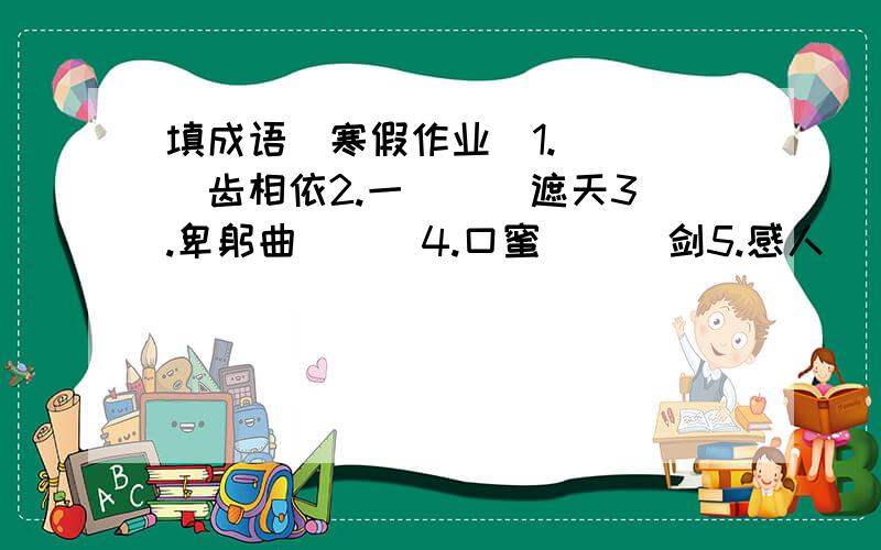 填成语（寒假作业）1.（  ）齿相依2.一（  ）遮天3.卑躬曲（  ）4.口蜜（  ）剑5.感人（  ）俯6.（  ）胆相照7.膛（  ）结（  ）8摩（  ）接（  ——填有“舌”的成语。形容能说会道    （    ）