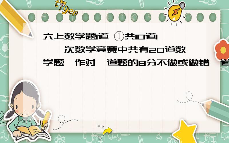 六上数学题1道 ①共10道1、一次数学竞赛中共有20道数学题,作对一道题的8分不做或做错一道题扣4分,李强得了100分你知道李强做对了几道题吗?2、鸡兔共100只,鸡的腿比兔的腿多80只 、鸡有多