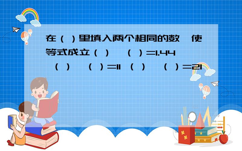 在（）里填入两个相同的数,使等式成立（）×（）=1.44 （）×（）=11 （）×（）=21