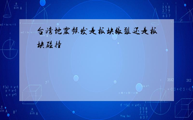 台湾地震频发是板块张裂还是板块碰撞