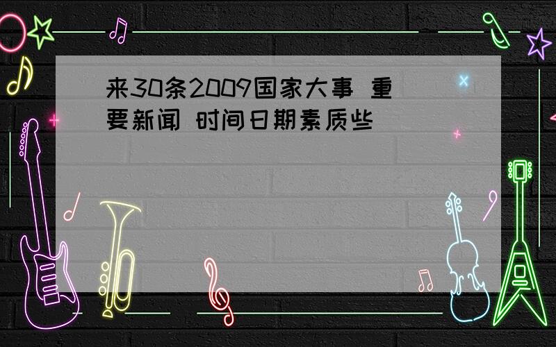 来30条2009国家大事 重要新闻 时间日期素质些